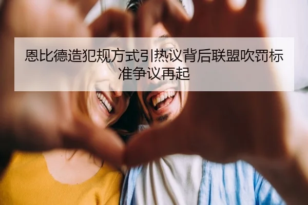 恩比德造犯规方式引热议背后联盟吹罚标准争议再起