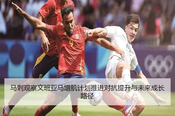 马刺观察文班亚马增肌计划推进对抗提升与未来成长路径