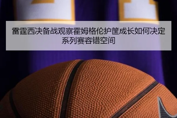 雷霆西决备战观察霍姆格伦护筐成长如何决定系列赛容错空间