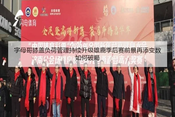 字母哥膝盖负荷管理持续升级雄鹿季后赛前景再添变数如何破局