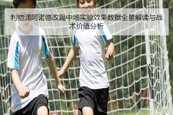 利物浦阿诺德改踢中场实验效果数据全景解读与战术价值分析