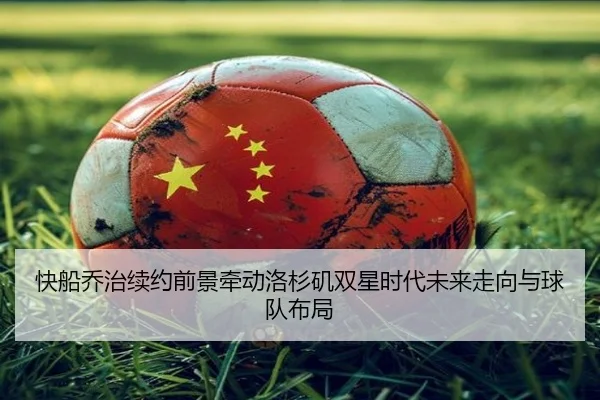 快船乔治续约前景牵动洛杉矶双星时代未来走向与球队布局