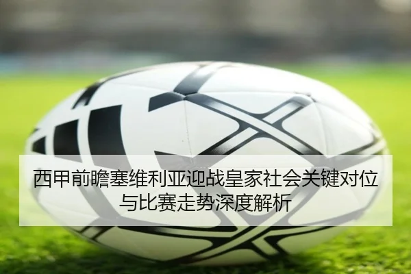 西甲前瞻塞维利亚迎战皇家社会关键对位与比赛走势深度解析